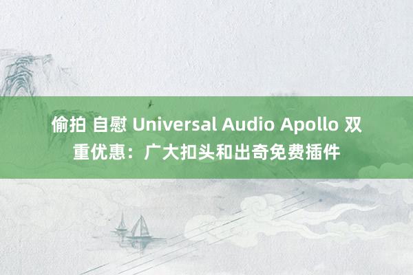 偷拍 自慰 Universal Audio Apollo 双重优惠：广大扣头和出奇免费插件