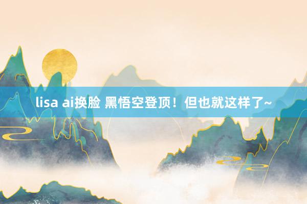 lisa ai换脸 黑悟空登顶！但也就这样了~