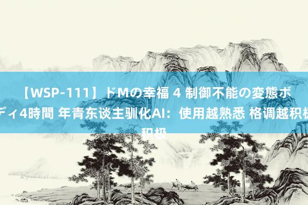 【WSP-111】ドMの幸福 4 制御不能の変態ボディ4時間 年青东谈主驯化AI：使用越熟悉 格调越积极