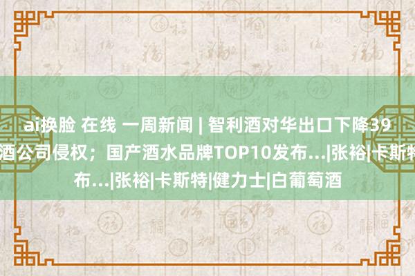 ai换脸 在线 一周新闻 | 智利酒对华出口下降39%；明星告状葡萄酒公司侵权；国产酒水品牌TOP10发布...|张裕|卡斯特|健力士|白葡萄酒