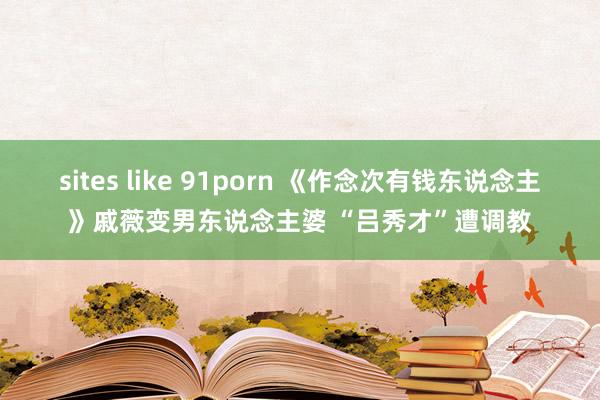 sites like 91porn 《作念次有钱东说念主》戚薇变男东说念主婆 “吕秀才”遭调教