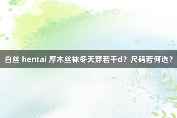 白丝 hentai 厚木丝袜冬天穿若干d？尺码若何选？