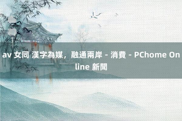 av 女同 漢字為媒，融通兩岸 - 消費 - PChome Online 新聞