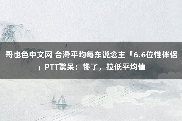 哥也色中文网 台灣平均每东说念主「6.6位性伴侶」　PTT驚呆：慘了，拉低平均值