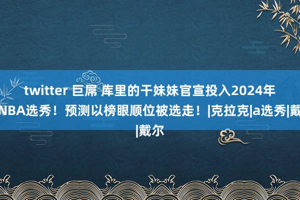 twitter 巨屌 库里的干妹妹官宣投入2024年WNBA选秀！预测以榜眼顺位被选走！|克拉克|a选秀|戴尔