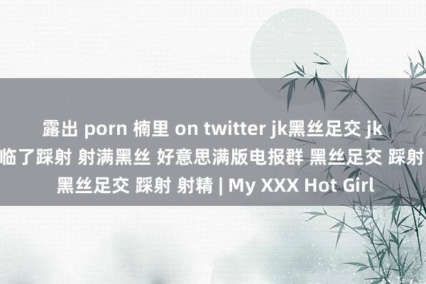 露出 porn 楠里 on twitter jk黑丝足交 jk足交 对位足交 然后踩足 临了踩射 射满黑丝 好意思满版电报群 黑丝足交 踩射 射精 | My XXX Hot Girl