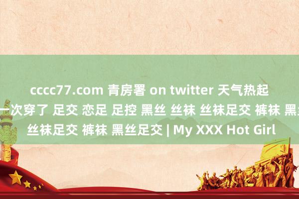 cccc77.com 青房署 on twitter 天气热起来冬天的裤袜差未几终末一次穿了 足交 恋足 足控 黑丝 丝袜 丝袜足交 裤袜 黑丝足交 | My XXX Hot Girl