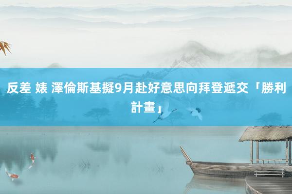 反差 婊 澤倫斯基擬9月赴好意思　向拜登遞交「勝利計畫」