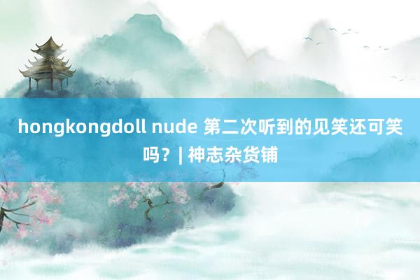 hongkongdoll nude 第二次听到的见笑还可笑吗？| 神志杂货铺