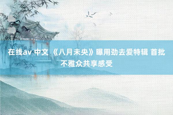 在线av 中文 《八月未央》曝用劲去爱特辑 首批不雅众共享感受