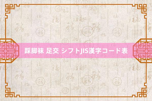 踩脚袜 足交 シフトJIS漢字コード表