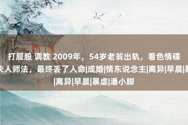 打屁股 调教 2009年，54岁老翁出轨，看色情碟片逼54岁夫人师法，最终丢了人命|成婚|情东说念主|离异|早晨|暴虐|潘小脚