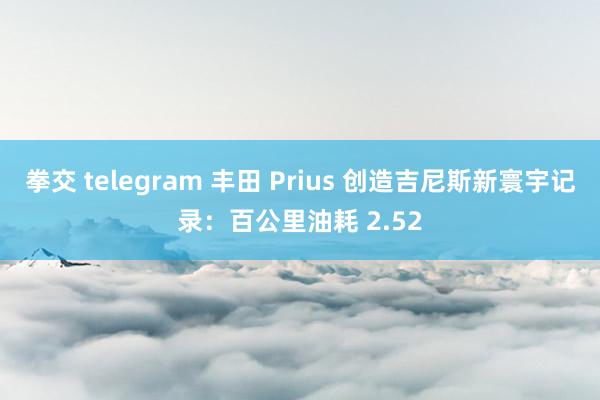 拳交 telegram 丰田 Prius 创造吉尼斯新寰宇记录：百公里油耗 2.52