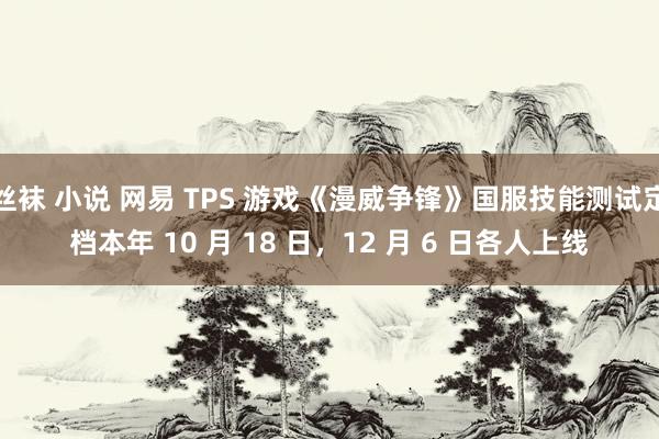 丝袜 小说 网易 TPS 游戏《漫威争锋》国服技能测试定档本年 10 月 18 日，12 月 6 日各人上线