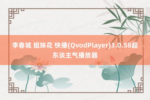 李春城 姐妹花 快播(QvodPlayer)3.0.58超东谈主气播放器