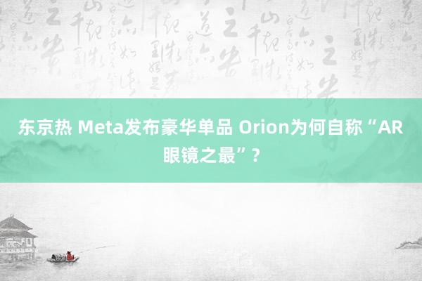 东京热 Meta发布豪华单品 Orion为何自称“AR眼镜之最”？