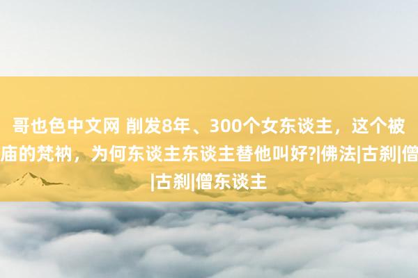 哥也色中文网 削发8年、300个女东谈主，这个被赶出寺庙的梵衲，为何东谈主东谈主替他叫好?|佛法|古刹|僧东谈主