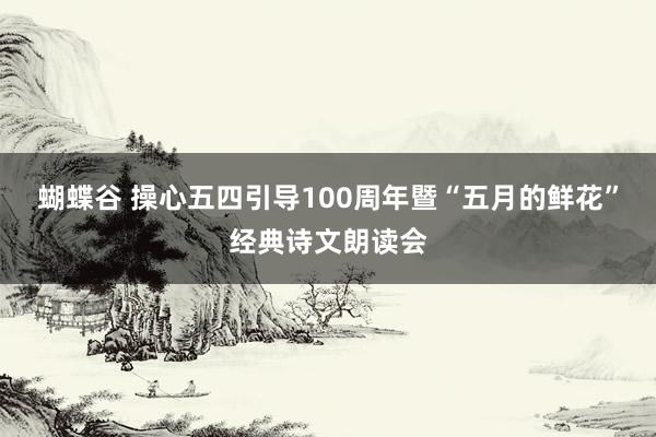 蝴蝶谷 操心五四引导100周年暨“五月的鲜花”经典诗文朗读会