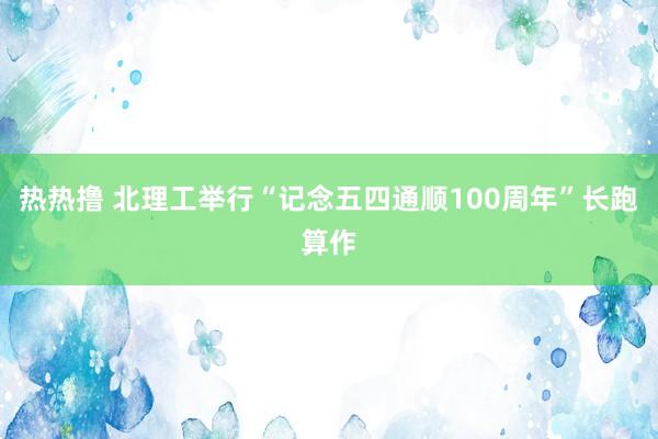 热热撸 北理工举行“记念五四通顺100周年”长跑算作