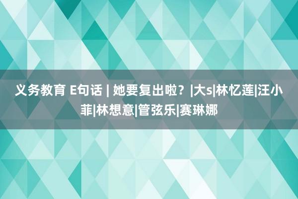 义务教育 E句话 | 她要复出啦？|大s|林忆莲|汪小菲|林想意|管弦乐|赛琳娜