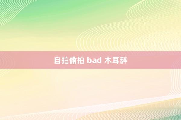 自拍偷拍 bad 木耳辞