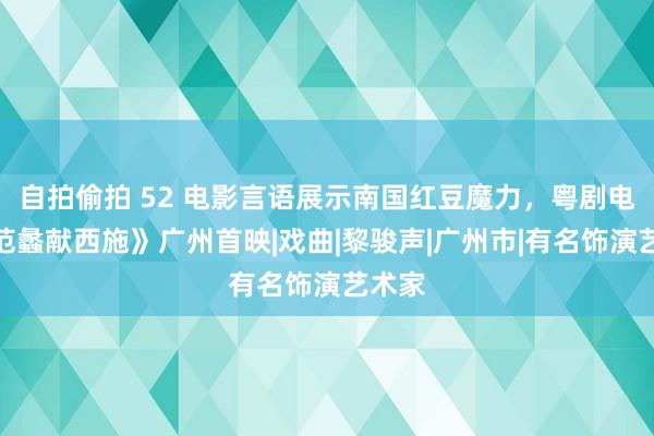 自拍偷拍 52 电影言语展示南国红豆魔力，粤剧电影《范蠡献西施》广州首映|戏曲|黎骏声|广州市|有名饰演艺术家