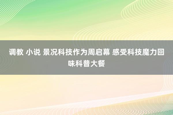 调教 小说 景况科技作为周启幕 感受科技魔力回味科普大餐