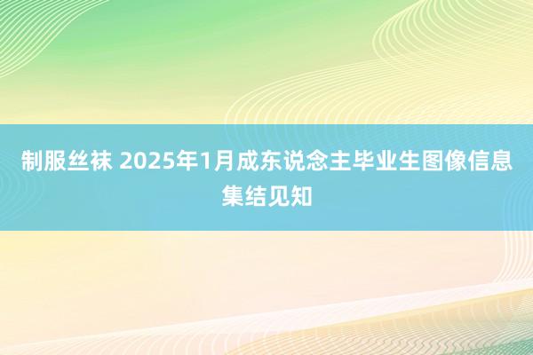 制服丝袜 2025年1月成东说念主毕业生图像信息集结见知