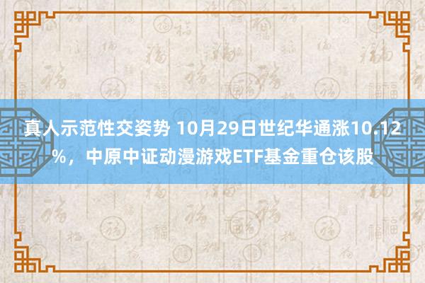 真人示范性交姿势 10月29日世纪华通涨10.12%，中原中证动漫游戏ETF基金重仓该股