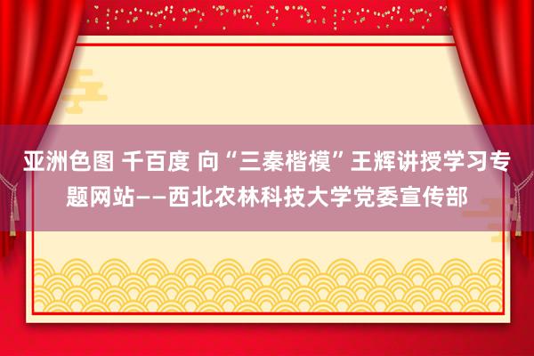 亚洲色图 千百度 向“三秦楷模”王辉讲授学习专题网站——西北农林科技大学党委宣传部