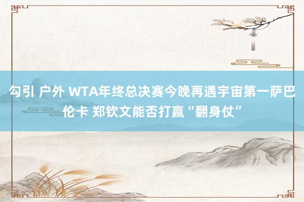 勾引 户外 WTA年终总决赛今晚再遇宇宙第一萨巴伦卡 郑钦文能否打赢“翻身仗”