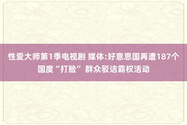 性爱大师第1季电视剧 媒体:好意思国再遭187个国度“打脸” 群众驳诘霸权活动