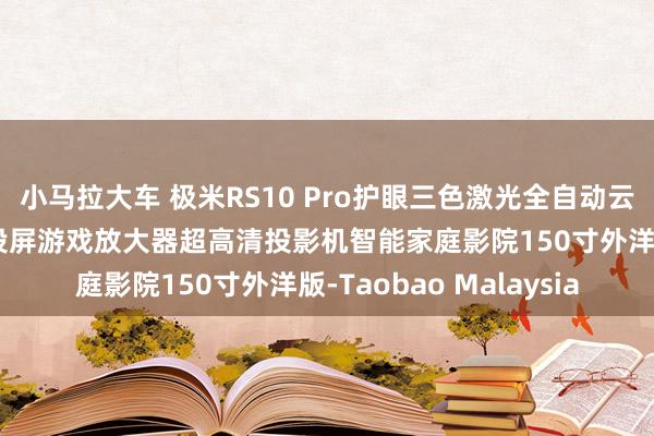 小马拉大车 极米RS10 Pro护眼三色激光全自动云台投影仪4K无线手机投屏游戏放大器超高清投影机智能家庭影院150寸外洋版-Taobao Malaysia