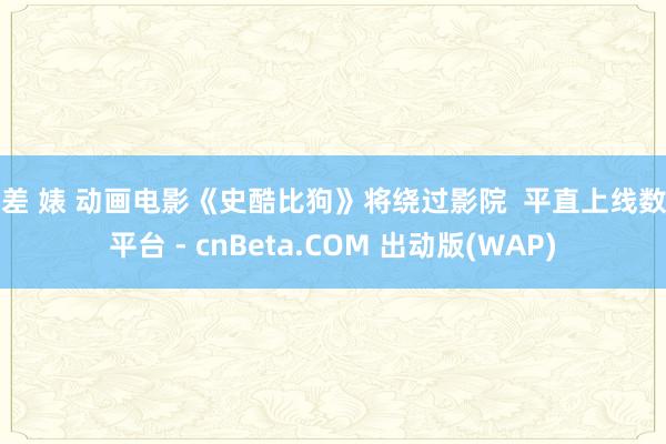 反差 婊 动画电影《史酷比狗》将绕过影院  平直上线数字平台 - cnBeta.COM 出动版(WAP)