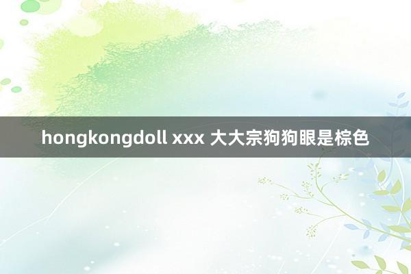 hongkongdoll xxx 大大宗狗狗眼是棕色