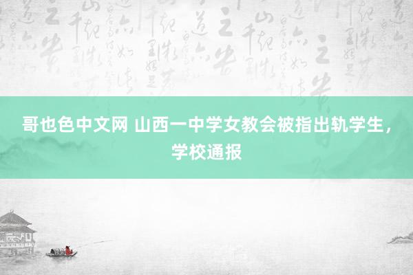 哥也色中文网 山西一中学女教会被指出轨学生，学校通报