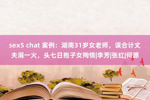 sex5 chat 案例：湖南31岁女老师，误合计丈夫溺一火，头七日抱子女殉情|李芳|张红|何源