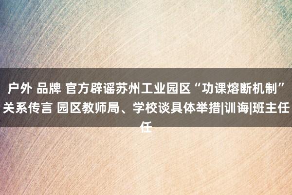 户外 品牌 官方辟谣苏州工业园区“功课熔断机制”关系传言 园区教师局、学校谈具体举措|训诲|班主任