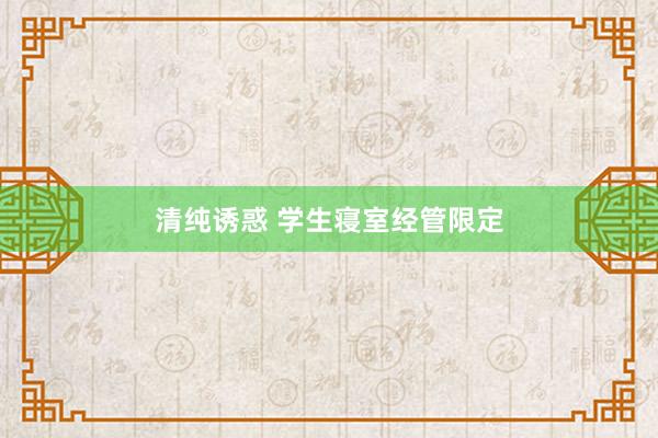 清纯诱惑 学生寝室经管限定