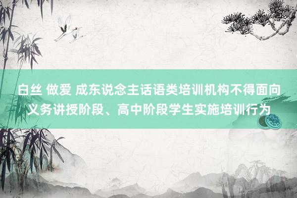 白丝 做爱 成东说念主话语类培训机构不得面向义务讲授阶段、高中阶段学生实施培训行为